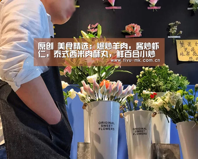 原创 美食精选:爆炒羊肉,酱炒虾仁,泰式西米肉酥丸,鲜百合小炒的做法‘mk体育官方’(图1) mk体育app