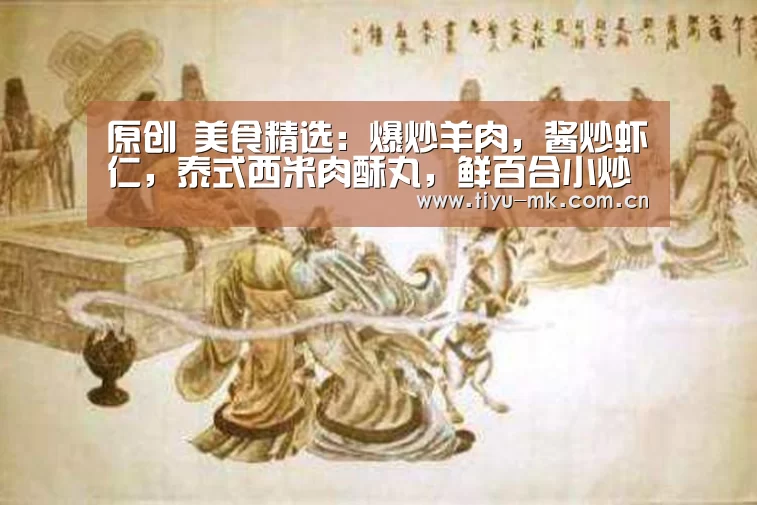 原创 美食精选:爆炒羊肉,酱炒虾仁,泰式西米肉酥丸,鲜百合小炒的做法‘mk体育官方’(图2) mk体育