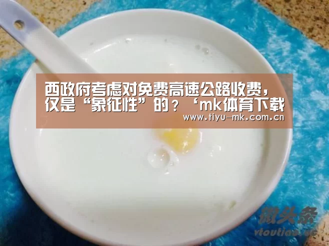 西政府考虑对免费高速公路收费,仅是“象征性”的?‘mk体育下载’(图3) mk体育app
