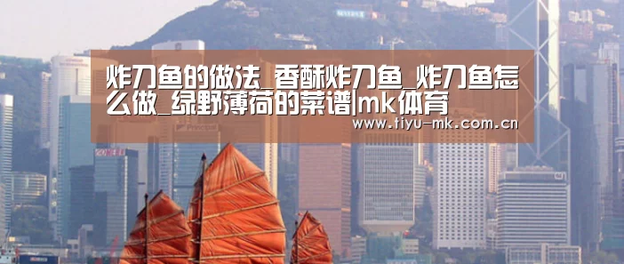 炸刀鱼的做法_香酥炸刀鱼_炸刀鱼怎么做_绿野薄荷的菜谱|mk体育(图2) mk体育下载