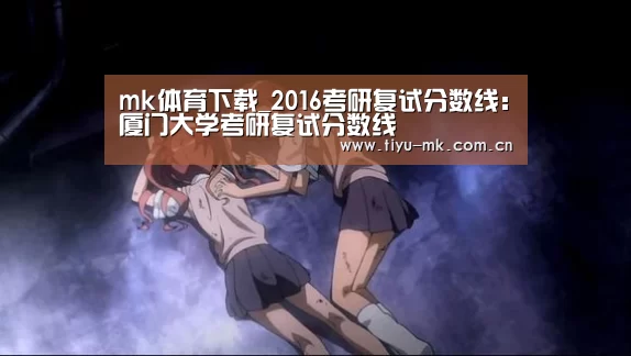 mk体育下载_2016考研复试分数线:厦门大学考研复试分数线(图3) mk体育下载