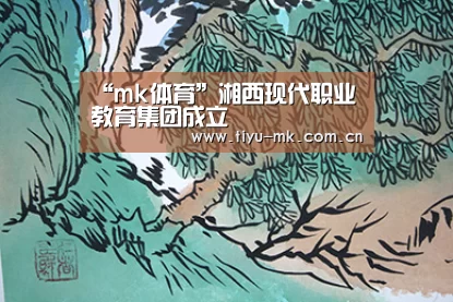 “mk体育”湘西现代职业教育集团成立(图1) mk体育