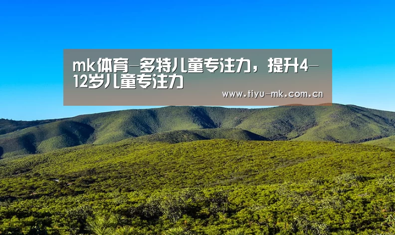 mk体育-多特儿童专注力,提升4-12岁儿童专注力(图1) mk体育